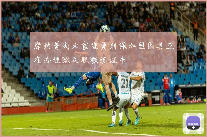 摩纳哥尚未官宣费利佩加盟因其正在办理欧足联教练证书