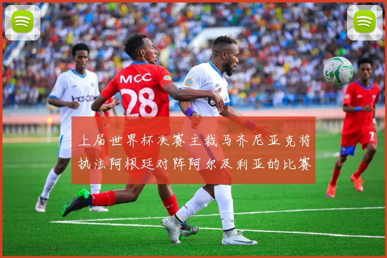 上届世界杯决赛主裁马齐尼亚克将执法阿根廷对阵阿尔及利亚的比赛