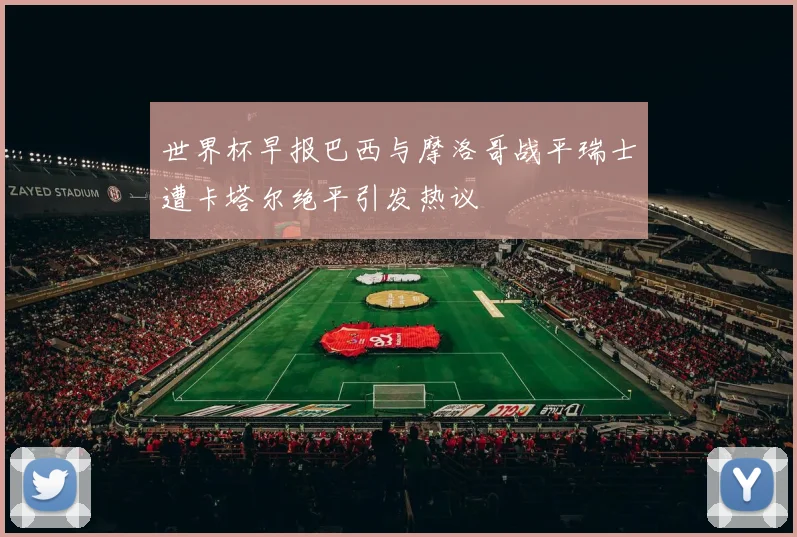 世界杯早报巴西与摩洛哥战平瑞士遭卡塔尔绝平引发热议