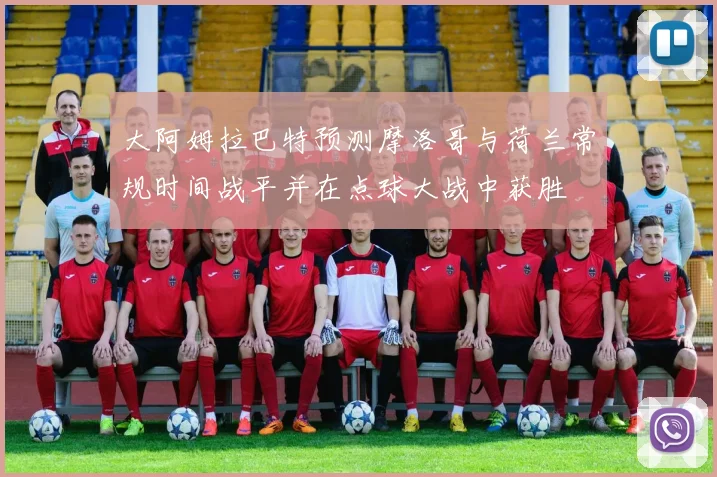 大阿姆拉巴特预测摩洛哥与荷兰常规时间战平并在点球大战中获胜