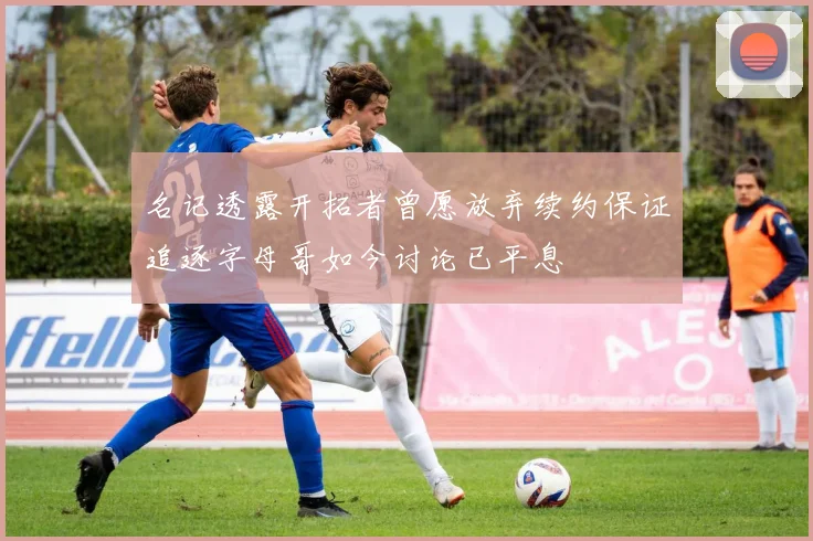 名记透露开拓者曾愿放弃续约保证追逐字母哥如今讨论已平息